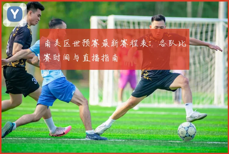 南美区世预赛最新赛程表：各队比赛时间与直播指南