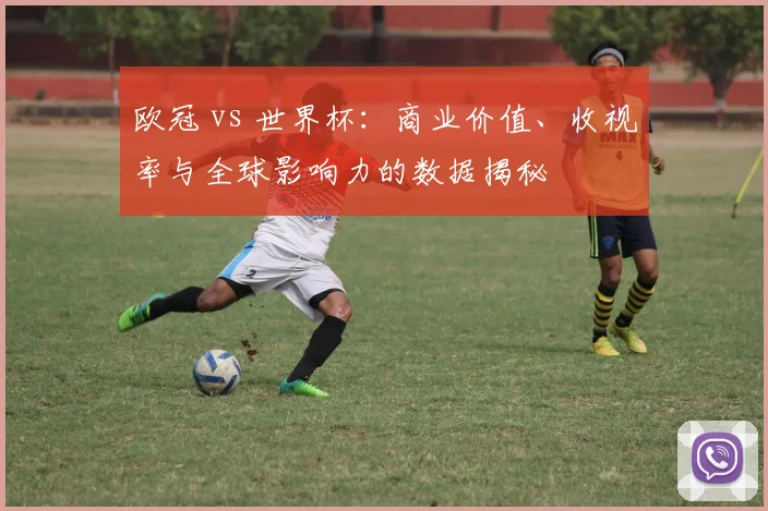 欧冠 vs 世界杯:商业价值、收视率与全球影响力的数据揭秘