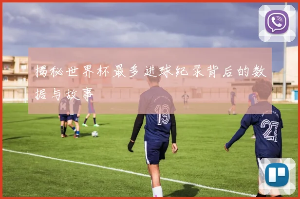揭秘世界杯最多进球纪录背后的数据与故事