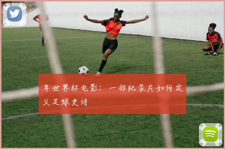 年世界杯电影:一部纪录片如何定义足球史诗