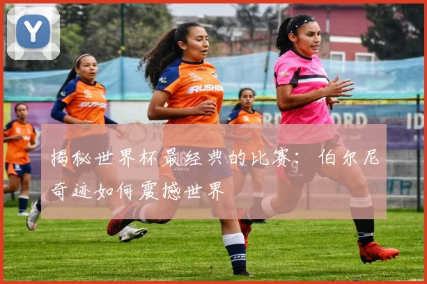 揭秘世界杯最经典的比赛：伯尔尼奇迹如何震撼世界