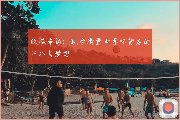 欣岑专访:跳台滑雪世界杯背后的汗水与梦想