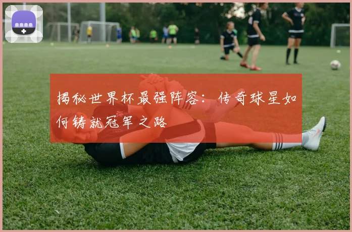 揭秘世界杯最强阵容：传奇球星如何铸就冠军之路