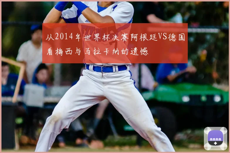从2014年世界杯决赛阿根廷VS德国看梅西与马拉卡纳的遗憾