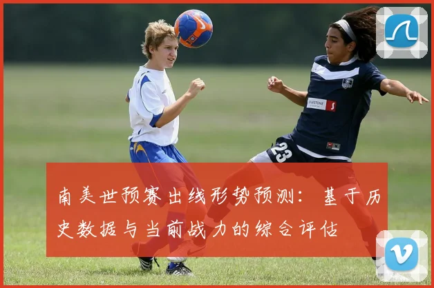 南美世预赛出线形势预测：基于历史数据与当前战力的综合评估