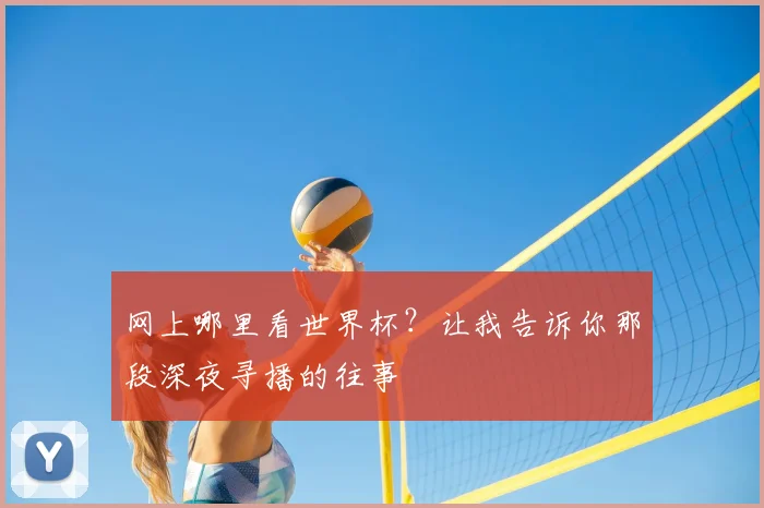 网上哪里看世界杯？让我告诉你那段深夜寻播的往事