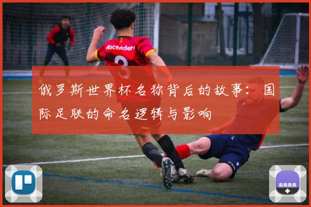 俄罗斯世界杯名称背后的故事：国际足联的命名逻辑与影响