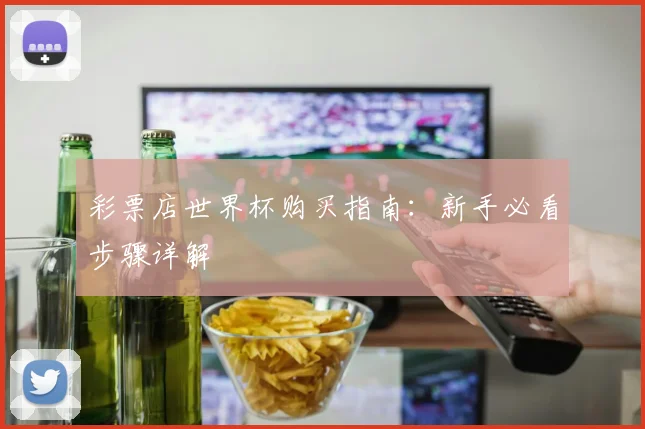 彩票店世界杯购买指南:新手必看步骤详解