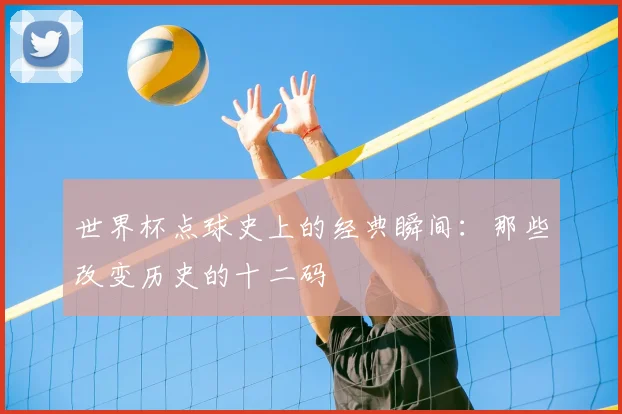 世界杯点球史上的经典瞬间：那些改变历史的十二码