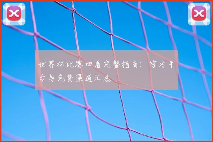 世界杯比赛回看完整指南：官方平台与免费渠道汇总