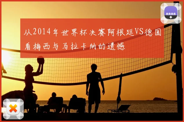 从2014年世界杯决赛阿根廷VS德国看梅西与马拉卡纳的遗憾