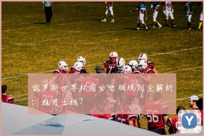 俄罗斯世界杯同分晋级规则全解析：谁将出线？