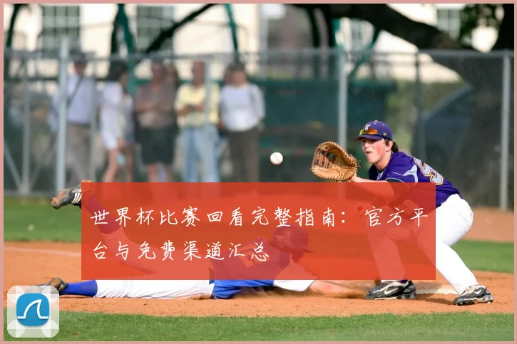 世界杯比赛回看完整指南：官方平台与免费渠道汇总
