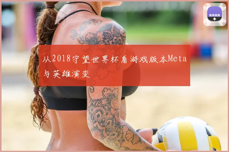 从2018守望世界杯看游戏版本Meta与英雄演变