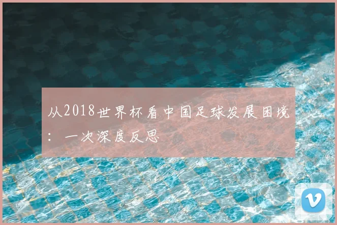 从2018世界杯看中国足球发展困境：一次深度反思