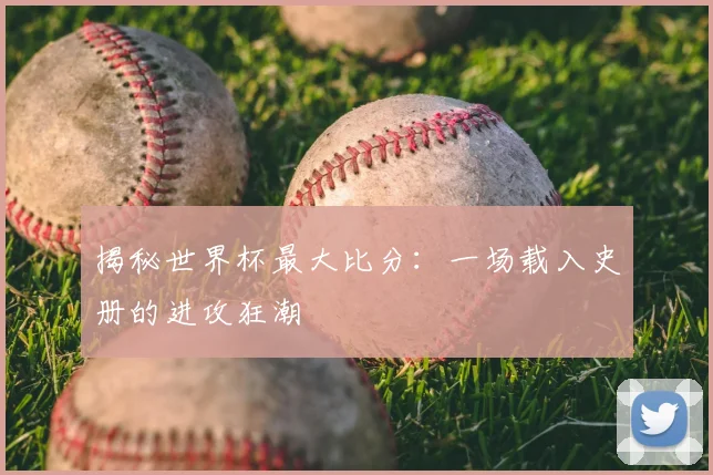 揭秘世界杯最大比分：一场载入史册的进攻狂潮