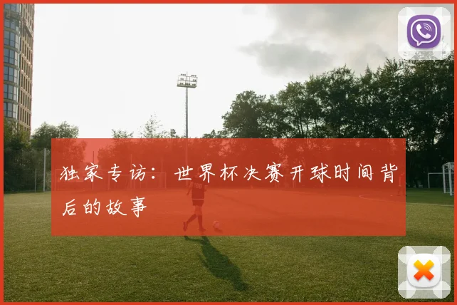 独家专访:世界杯决赛开球时间背后的故事