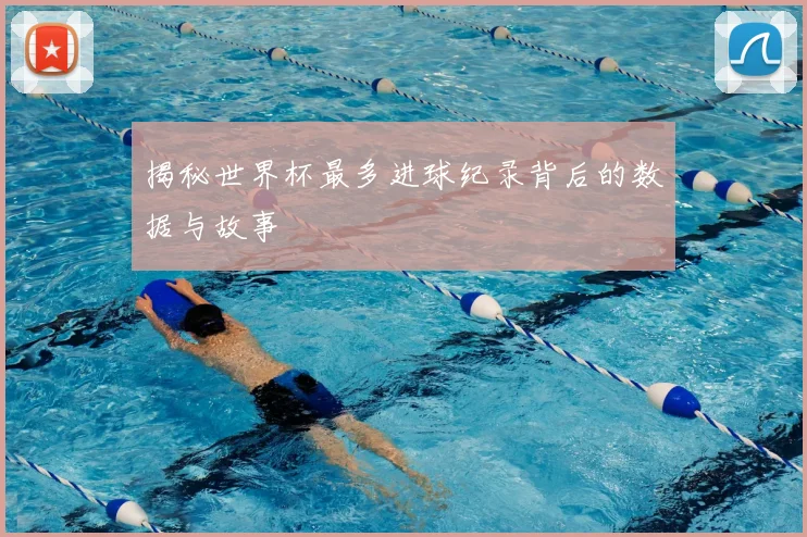 揭秘世界杯最多进球纪录背后的数据与故事
