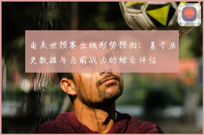 南美世预赛出线形势预测：基于历史数据与当前战力的综合评估