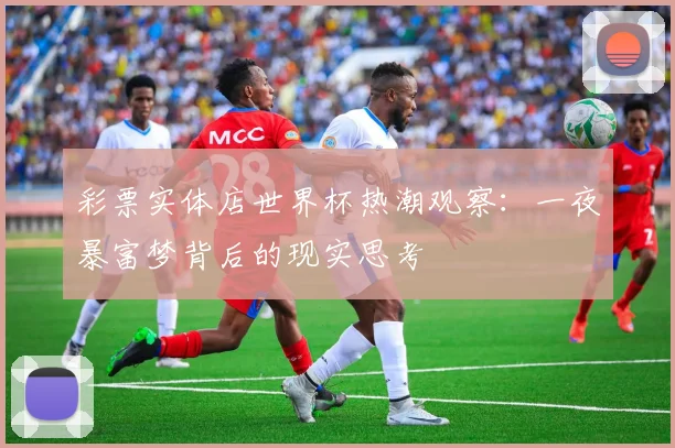 彩票实体店世界杯热潮观察：一夜暴富梦背后的现实思考