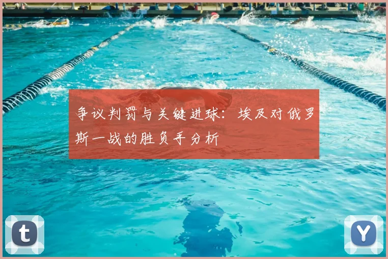 争议判罚与关键进球：埃及对俄罗斯一战的胜负手分析