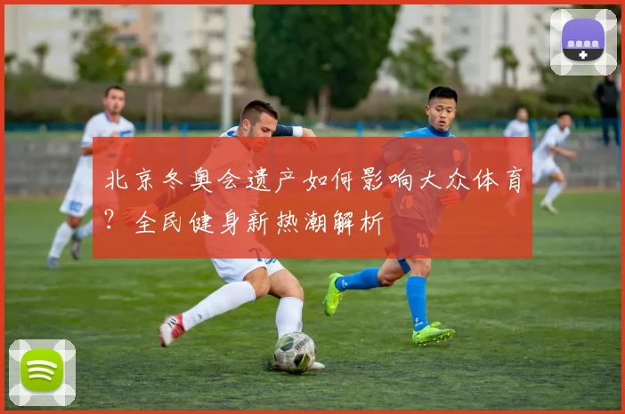 北京冬奥会遗产如何影响大众体育？全民健身新热潮解析