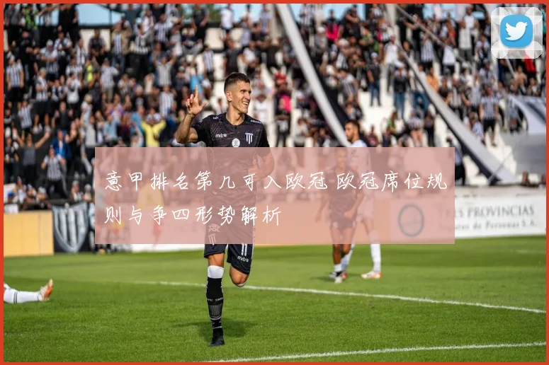 意甲排名第几可入欧冠 欧冠席位规则与争四形势解析