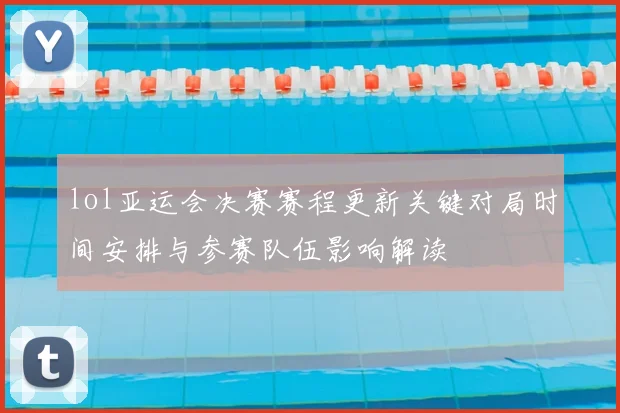 lol亚运会决赛赛程更新关键对局时间安排与参赛队伍影响解读