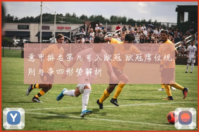 意甲排名第几可入欧冠 欧冠席位规则与争四形势解析