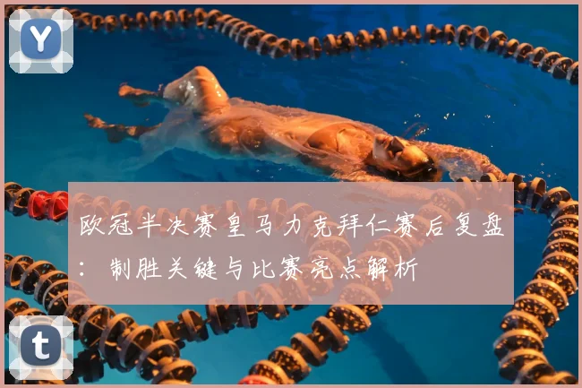 欧冠半决赛皇马力克拜仁赛后复盘：制胜关键与比赛亮点解析