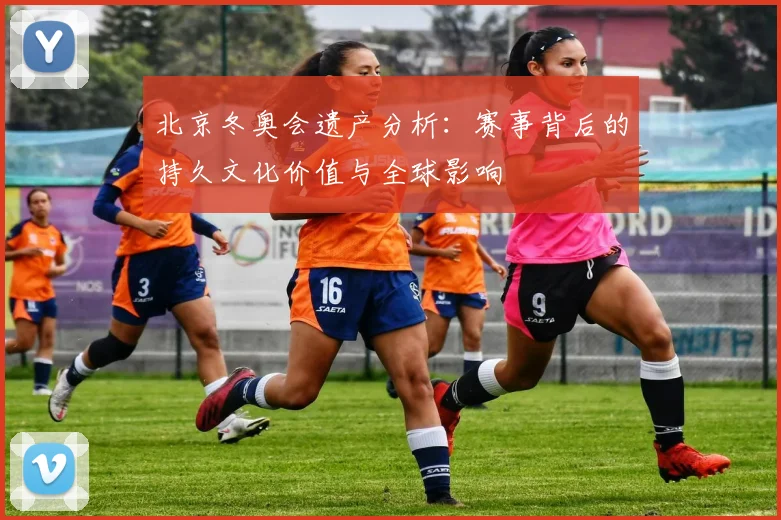北京冬奥会遗产分析：赛事背后的持久文化价值与全球影响