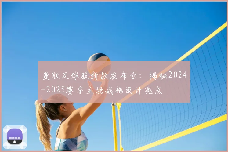 曼联足球服新款发布会:揭秘2024-2025赛季主场战袍设计亮点