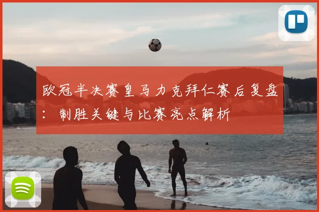 欧冠半决赛皇马力克拜仁赛后复盘：制胜关键与比赛亮点解析