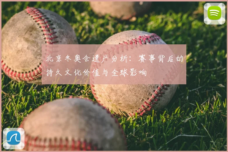 北京冬奥会遗产分析：赛事背后的持久文化价值与全球影响