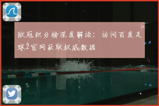 欧冠积分榜深度解读：访问百度足球2官网获取权威数据