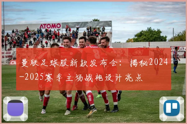 曼联足球服新款发布会：揭秘2024-2025赛季主场战袍设计亮点