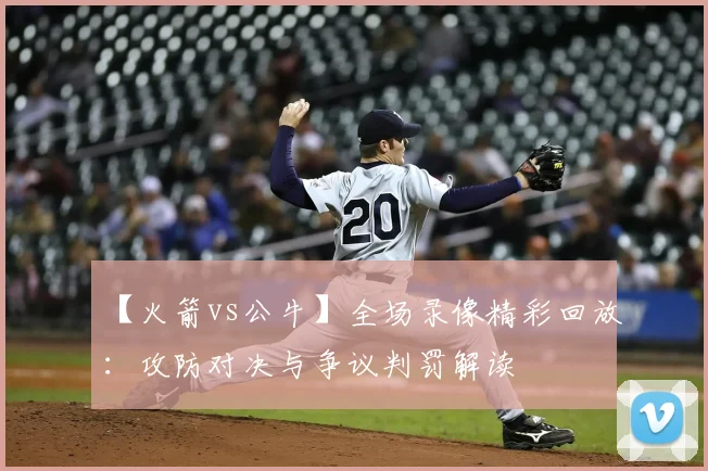 【火箭vs公牛】全场录像精彩回放：攻防对决与争议判罚解读