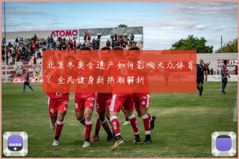 北京冬奥会遗产如何影响大众体育？全民健身新热潮解析