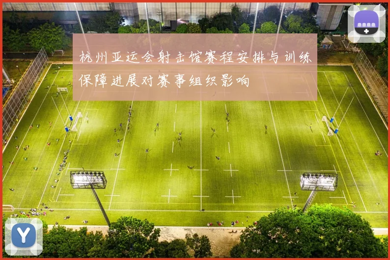杭州亚运会射击馆赛程安排与训练保障进展对赛事组织影响